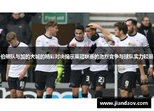 伯顿队与加的夫城的精彩对决揭示英冠联赛的激烈竞争与球队实力较量