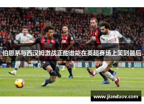 伯恩茅与西汉姆激战正酣谁能在英超赛场上笑到最后