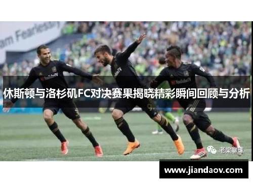 休斯顿与洛杉矶FC对决赛果揭晓精彩瞬间回顾与分析