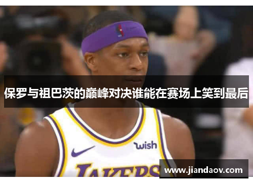 保罗与祖巴茨的巅峰对决谁能在赛场上笑到最后