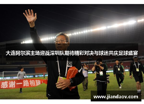 大连阿尔滨主场迎战深圳队期待精彩对决与球迷共庆足球盛宴