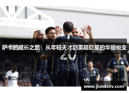 萨卡的成长之路：从年轻天才到英超巨星的华丽蜕变