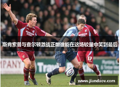 斯肯索普与查尔顿激战正酣谁能在这场较量中笑到最后