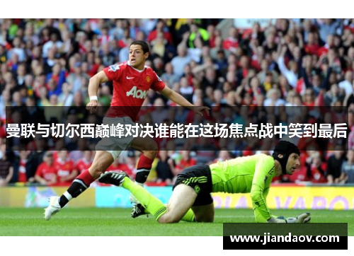 曼联与切尔西巅峰对决谁能在这场焦点战中笑到最后