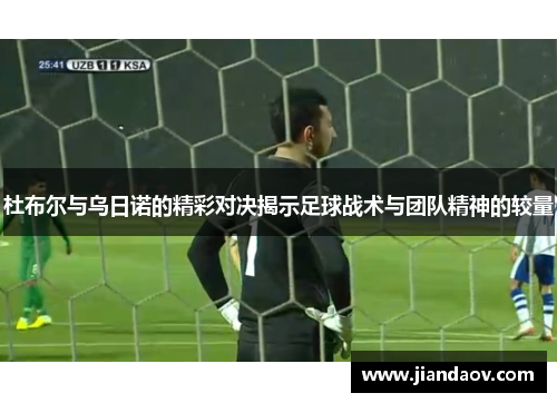 杜布尔与乌日诺的精彩对决揭示足球战术与团队精神的较量