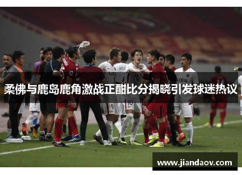 柔佛与鹿岛鹿角激战正酣比分揭晓引发球迷热议