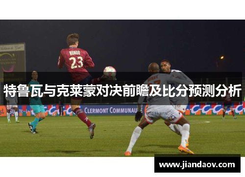特鲁瓦与克莱蒙对决前瞻及比分预测分析 特鲁瓦与克莱蒙对决前瞻及比分预测分析