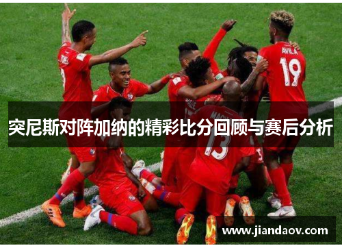 突尼斯对阵加纳的精彩比分回顾与赛后分析
