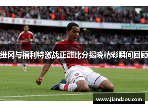 维冈与福利特激战正酣比分揭晓精彩瞬间回顾