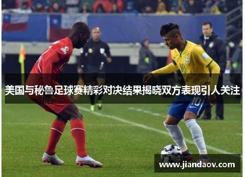 美国与秘鲁足球赛精彩对决结果揭晓双方表现引人关注